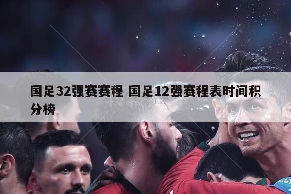 国足32强赛赛程 国足12强赛程表时间积分榜