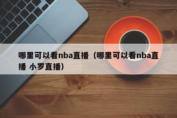 哪里可以看nba直播（哪里可以看nba直播 小罗直播）