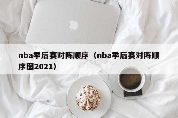 nba季后赛对阵顺序（nba季后赛对阵顺序图2021）