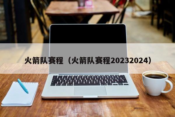 火箭队赛程（火箭队赛程20232024）