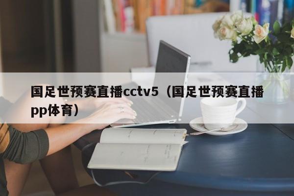 国足世预赛直播cctv5（国足世预赛直播pp体育）