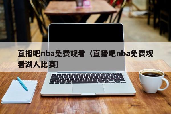 直播吧nba免费观看（直播吧nba免费观看湖人比赛）