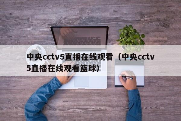 中央cctv5直播在线观看（中央cctv5直播在线观看篮球）