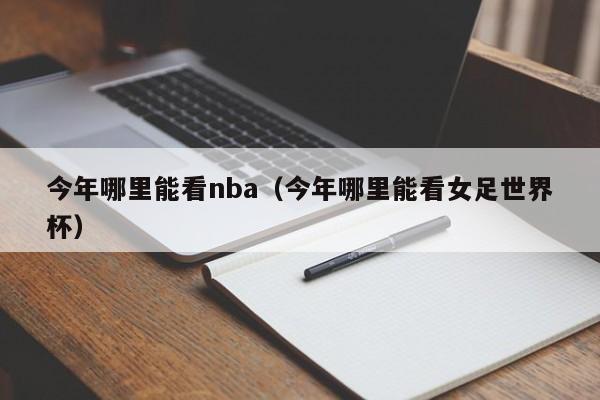 今年哪里能看nba（今年哪里能看女足世界杯）