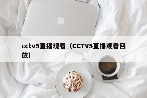 cctv5直播观看（CCTV5直播观看回放）