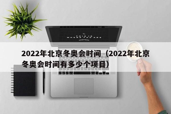 2022年北京冬奥会时间（2022年北京冬奥会时间有多少个项目）