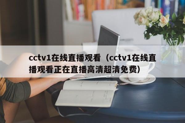 cctv1在线直播观看（cctv1在线直播观看正在直播高清超清免费）