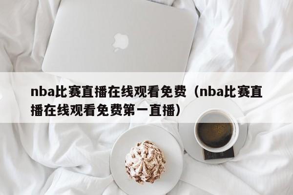 nba比赛直播在线观看免费（nba比赛直播在线观看免费第一直播）