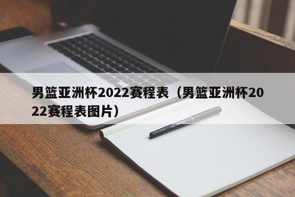 男篮亚洲杯2022赛程表（男篮亚洲杯2022赛程表图片）