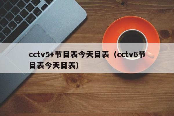 cctv5+节目表今天目表（cctv6节目表今天目表）