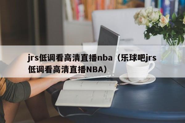 jrs低调看高清直播nba（乐球吧jrs低调看高清直播NBA）