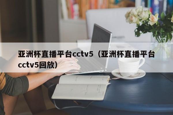 亚洲杯直播平台cctv5（亚洲杯直播平台cctv5回放）