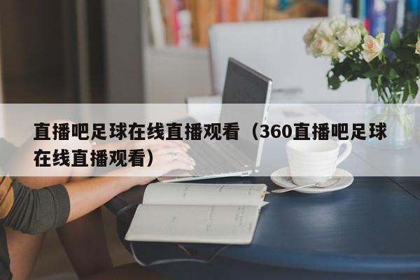 直播吧足球在线直播观看（360直播吧足球在线直播观看）