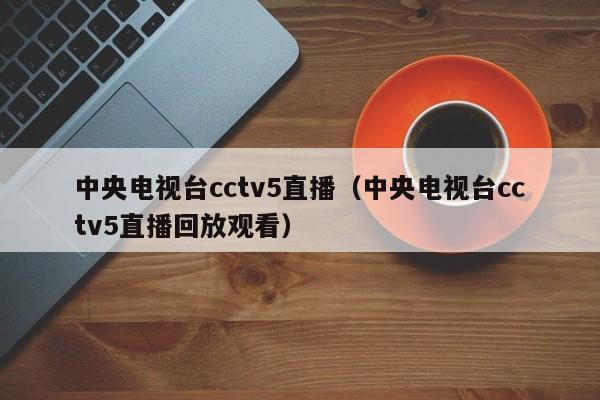 中央电视台cctv5直播（中央电视台cctv5直播回放观看）