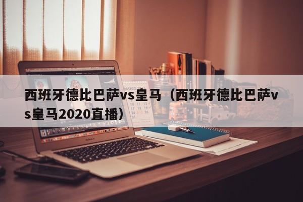 西班牙德比巴萨vs皇马（西班牙德比巴萨vs皇马2020直播）