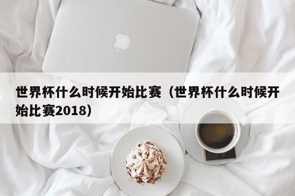 世界杯什么时候开始比赛（世界杯什么时候开始比赛2018）