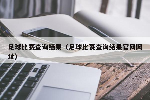 足球比赛查询结果（足球比赛查询结果官网网址）