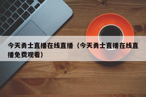 今天勇士直播在线直播（今天勇士直播在线直播免费观看）