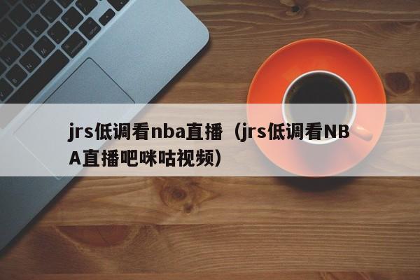 jrs低调看nba直播（jrs低调看NBA直播吧咪咕视频）