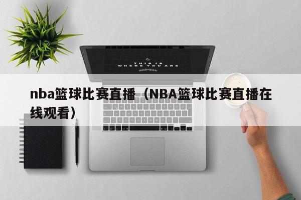 nba篮球比赛直播（NBA篮球比赛直播在线观看）