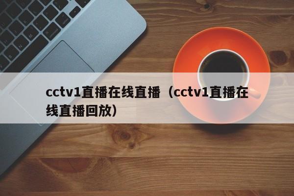 cctv1直播在线直播（cctv1直播在线直播回放）