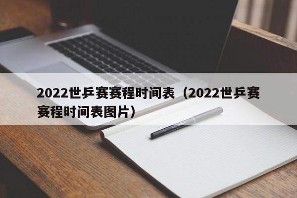 2022世乒赛赛程时间表（2022世乒赛赛程时间表图片）