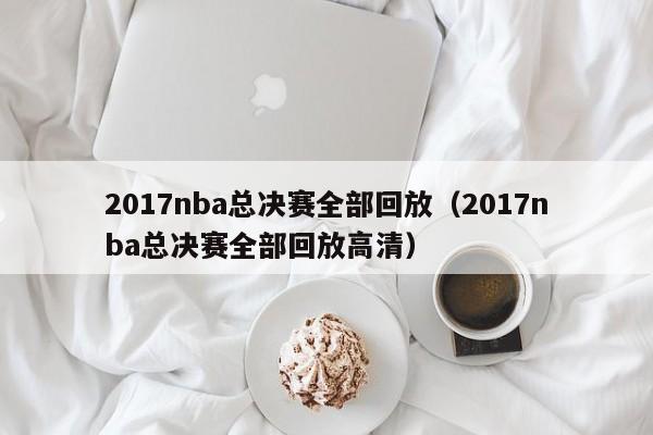 2017nba总决赛全部回放（2017nba总决赛全部回放高清）