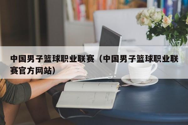 中国男子篮球职业联赛（中国男子篮球职业联赛官方网站）