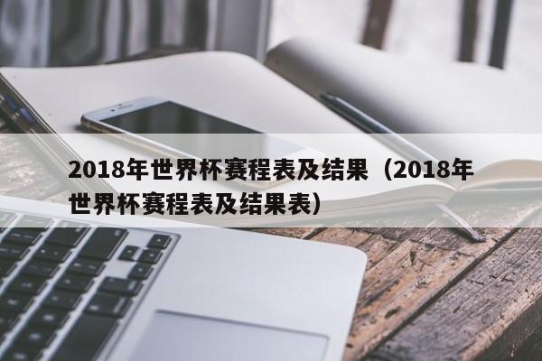 2018年世界杯赛程表及结果（2018年世界杯赛程表及结果表）