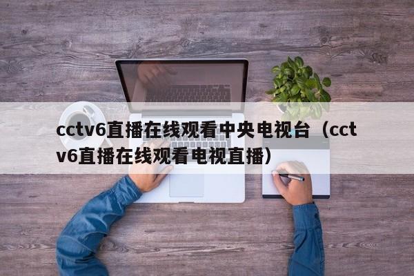 cctv6直播在线观看中央电视台（cctv6直播在线观看电视直播）