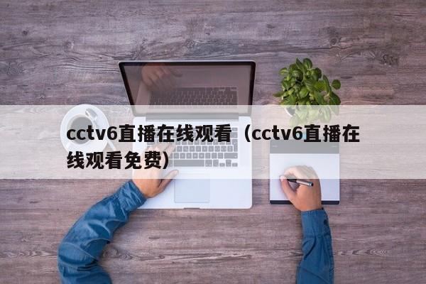 cctv6直播在线观看（cctv6直播在线观看免费）