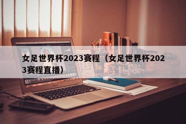 女足世界杯2023赛程（女足世界杯2023赛程直播）