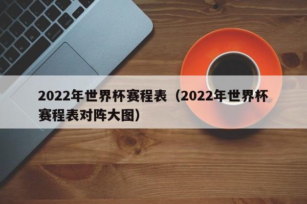 2022年世界杯赛程表（2022年世界杯赛程表对阵大图）