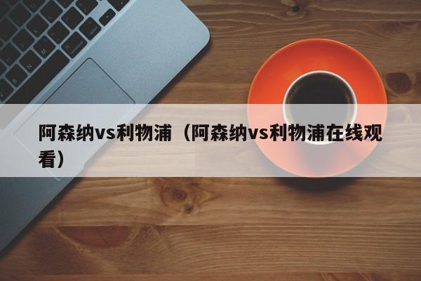 阿森纳vs利物浦（阿森纳vs利物浦在线观看）