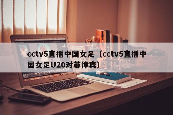 cctv5直播中国女足（cctv5直播中国女足U20对菲律宾）