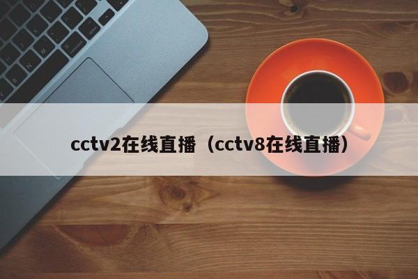 cctv2在线直播（cctv8在线直播）