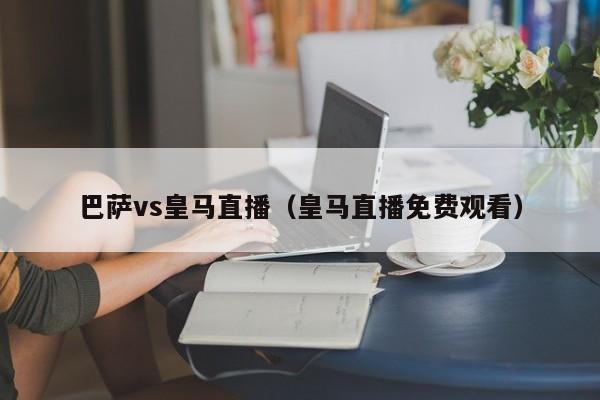 巴萨vs皇马直播（皇马直播免费观看）