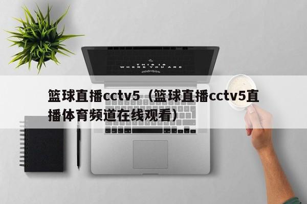 篮球直播cctv5（篮球直播cctv5直播体育频道在线观看）