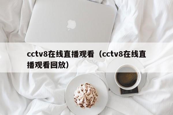 cctv8在线直播观看（cctv8在线直播观看回放）