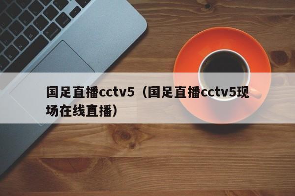 国足直播cctv5（国足直播cctv5现场在线直播）