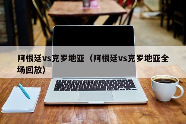 阿根廷vs克罗地亚（阿根廷vs克罗地亚全场回放）