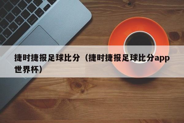 捷时捷报足球比分（捷时捷报足球比分app世界杯）