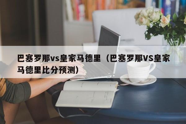 巴塞罗那vs皇家马德里（巴塞罗那VS皇家马德里比分预测）