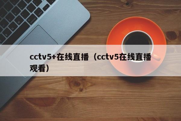 cctv5+在线直播（cctv5在线直播观看）