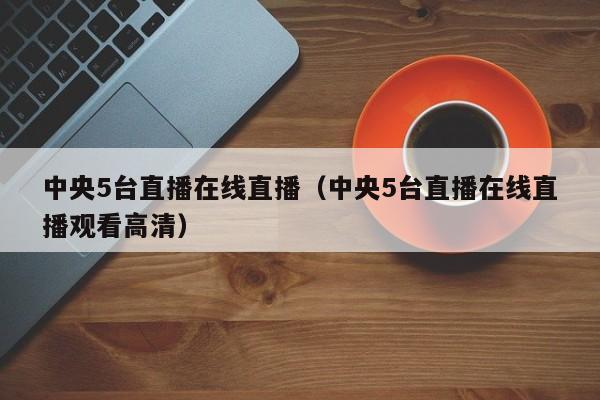 中央5台直播在线直播（中央5台直播在线直播观看高清）