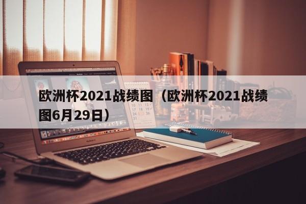 欧洲杯2021战绩图（欧洲杯2021战绩图6月29日）