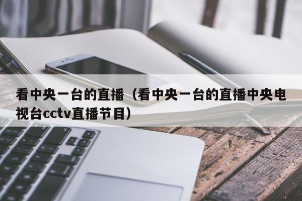 看中央一台的直播（看中央一台的直播中央电视台cctv直播节目）