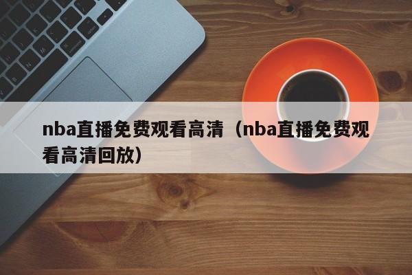 nba直播免费观看高清（nba直播免费观看高清回放）