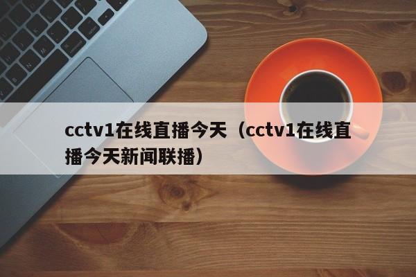 cctv1在线直播今天（cctv1在线直播今天新闻联播）