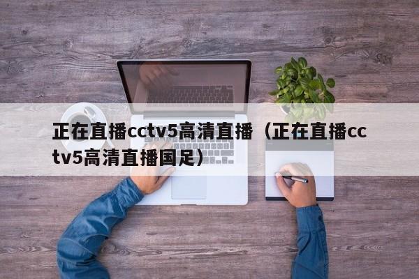 正在直播cctv5高清直播（正在直播cctv5高清直播国足）